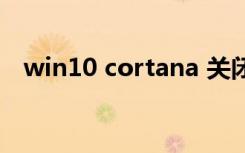 win10 cortana 关闭（win10 cortana）