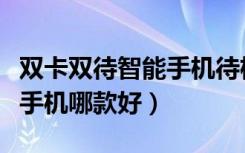 双卡双待智能手机待机时间长（双卡双待智能手机哪款好）