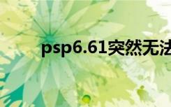 psp6.61突然无法运行（psp6 20）