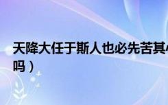 天降大任于斯人也必先苦其心志劳其筋骨什么意思（你了解吗）