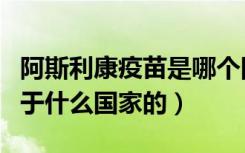 阿斯利康疫苗是哪个国家的（阿斯利康疫苗属于什么国家的）