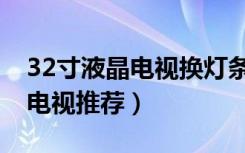 32寸液晶电视换灯条需要多少钱（32寸液晶电视推荐）