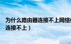 为什么路由器连接不上网络但是电脑能连接（为什么路由器连接不上）