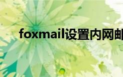 foxmail设置内网邮箱（foxmail设置）