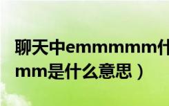 聊天中emmmmm什么意思（聊天中emmmmm是什么意思）