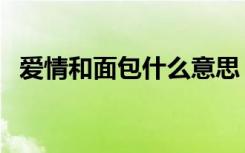 爱情和面包什么意思（爱情和面包啥意思）