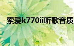 索爱k770ii听歌音质怎么样（索爱k770i）