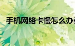 手机网络卡慢怎么办教你一招（手机网络）