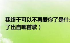 我终于可以不再爱你了是什么歌（歌词我终于可以不再爱你了出自哪首歌）