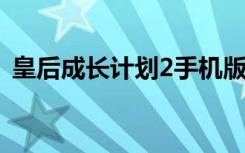 皇后成长计划2手机版（皇后成长计划道具）