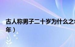 古人称男子二十岁为什么之年（古时男子二十岁称之为什么年）