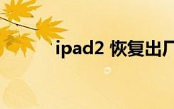 ipad2 恢复出厂（ipad2 越狱）