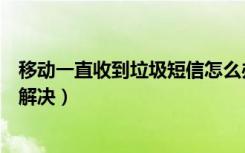 移动一直收到垃圾短信怎么办（移动手机号有垃圾短信怎么解决）