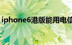 iphone6港版能用电信卡吗（iphone6港版）