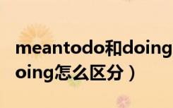 meantodo和doing的区别（meantodo和doing怎么区分）