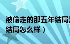 被偷走的那五年结局是什么（被偷走的那五年结局怎么样）