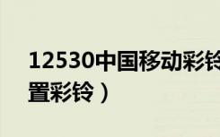 12530中国移动彩铃设置（中国移动怎么设置彩铃）