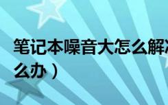 笔记本噪音大怎么解决（笔记本电脑噪音大怎么办）