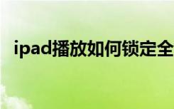 ipad播放如何锁定全屏（ipad播放rmvb）