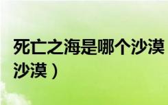 死亡之海是哪个沙漠（被称为死亡之海是哪个沙漠）