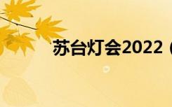 苏台灯会2022（苏台灯会攻略）