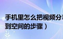 手机里怎么把视频分享到空间里去（上传视频到空间的步骤）