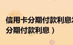 信用卡分期付款利息怎么算（如何计算信用卡分期付款利息）