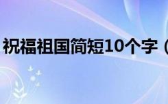 祝福祖国简短10个字（祝福祖国的简短句子）