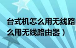 台式机怎么用无线路由器连接wifi（台式机怎么用无线路由器）