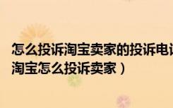 怎么投诉淘宝卖家的投诉电话是多少（淘宝投诉电话是多少 淘宝怎么投诉卖家）