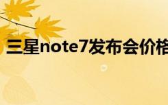 三星note7发布会价格（三星note7发布会）