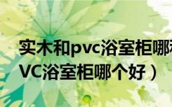 实木和pvc浴室柜哪种好（不锈钢浴室柜和PVC浴室柜哪个好）