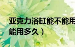 亚克力浴缸能不能用84消毒液（亚克力浴缸能用多久）