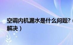 空调内机漏水是什么问题?（空调内机漏水是什么问题怎么解决）