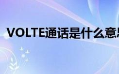 VOLTE通话是什么意思（VOLTE通话简介）