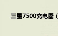 三星7500充电器（三星7500怎么样）