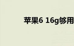 苹果6 16g够用吗（苹果6 0 1）