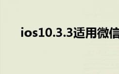 ios10.3.3适用微信版本（ios10耗电）