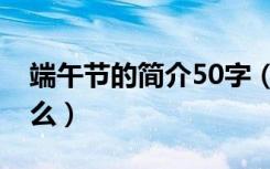 端午节的简介50字（端午节的简介50字是什么）