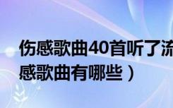 伤感歌曲40首听了流泪（44首听了流泪的伤感歌曲有哪些）