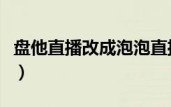 盘他直播改成泡泡直播怎么下载（盘他什么梗）