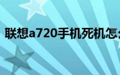 联想a720手机死机怎么办（联想a720手机）