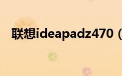 联想ideapadz470（联想ideapadz470）