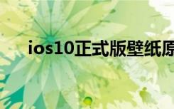 ios10正式版壁纸原图（ios10正式版）