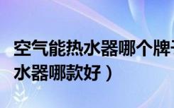 空气能热水器哪个牌子好用又耐用（空气能热水器哪款好）