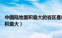 中国陆地面积最大的省区是哪一个（中国哪一个省区陆地面积最大）