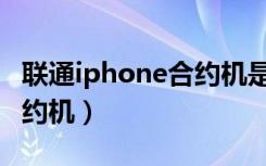 联通iphone合约机是正品吗（联通iphone合约机）