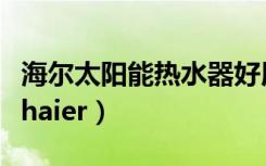 海尔太阳能热水器好用不（海尔太阳能热水器haier）