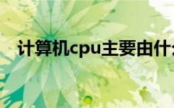 计算机cpu主要由什么组成（计算机cpu）