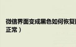 微信界面变成黑色如何恢复回来（微信界面是黑色怎么恢复正常）